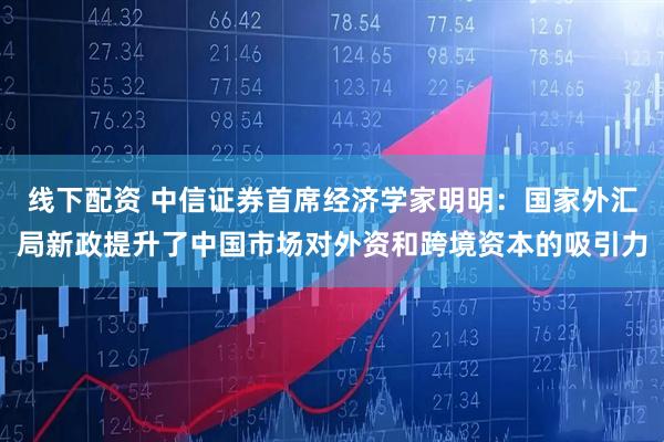 线下配资 中信证券首席经济学家明明：国家外汇局新政提升了中国市场对外资和跨境资本的吸引力