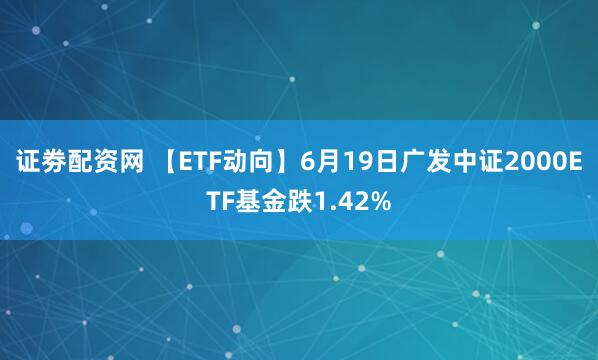 证劵配资网 【ETF动向】6月19日广发中证2000ETF基金跌1.42%
