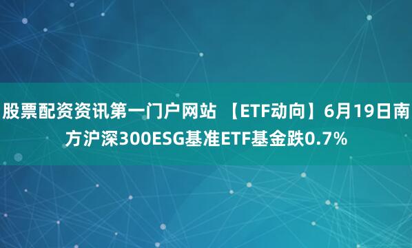 股票配资资讯第一门户网站 【ETF动向】6月19日南方沪深300ESG基准ETF基金跌0.7%