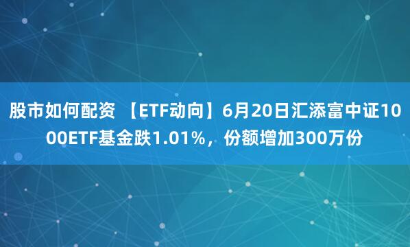 股市如何配资 【ETF动向】6月20日汇添富中证1000ETF基金跌1.01%，份额增加300万份
