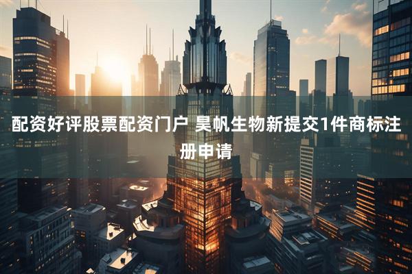 配资好评股票配资门户 昊帆生物新提交1件商标注册申请