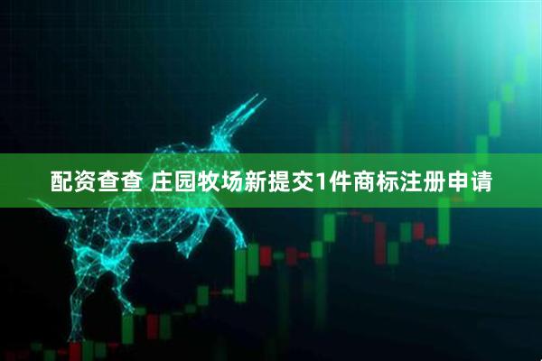 配资查查 庄园牧场新提交1件商标注册申请