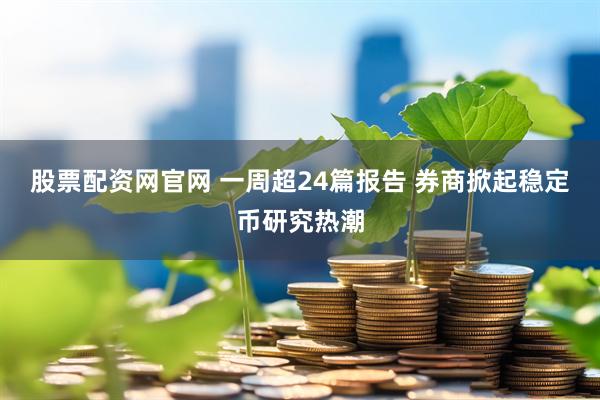 股票配资网官网 一周超24篇报告 券商掀起稳定币研究热潮