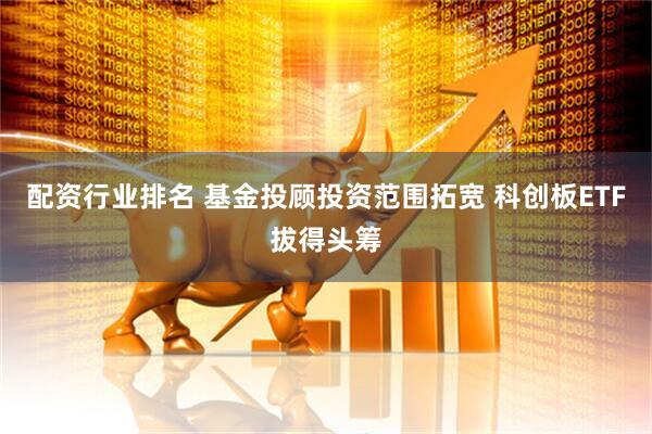 配资行业排名 基金投顾投资范围拓宽 科创板ETF拔得头筹