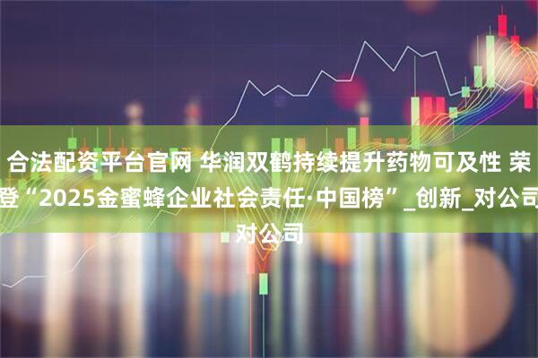 合法配资平台官网 华润双鹤持续提升药物可及性 荣登“2025金蜜蜂企业社会责任·中国榜”_创新_对公司