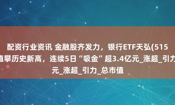 配资行业资讯 金融股齐发力，银行ETF天弘(515290)净值攀历史新高，连续5日“吸金”超3.4亿元_涨超_引力_总市值
