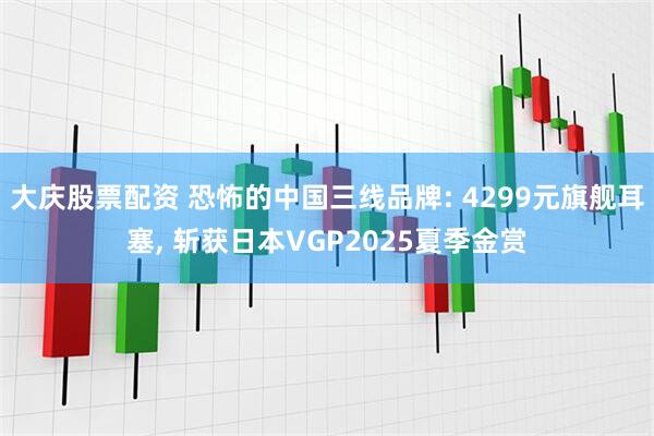大庆股票配资 恐怖的中国三线品牌: 4299元旗舰耳塞, 斩获日本VGP2025夏季金赏