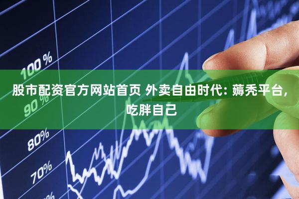 股市配资官方网站首页 外卖自由时代: 薅秃平台, 吃胖自己