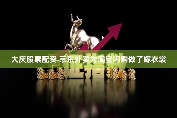 大庆股票配资 京东外卖为淘宝闪购做了嫁衣裳