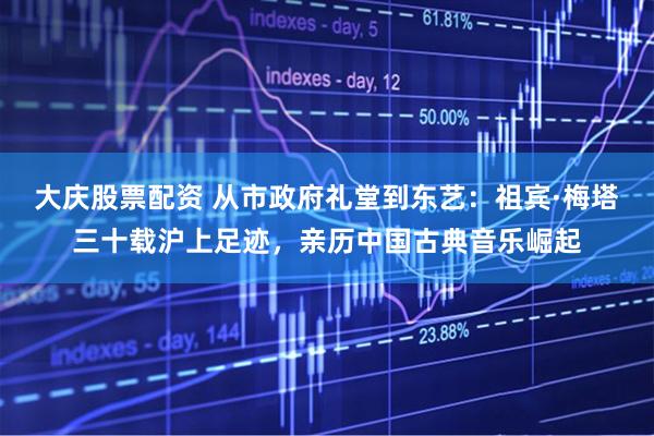 大庆股票配资 从市政府礼堂到东艺：祖宾·梅塔三十载沪上足迹，亲历中国古典音乐崛起