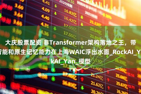 大庆股票配资 非Transformer架构落地之王，带着离线智能和原生记忆能力在上海WAIC浮出水面_RockAI_Yan_模型