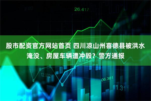 股市配资官方网站首页 四川凉山州喜德县被洪水淹没、房屋车辆遭冲毁？警方通报