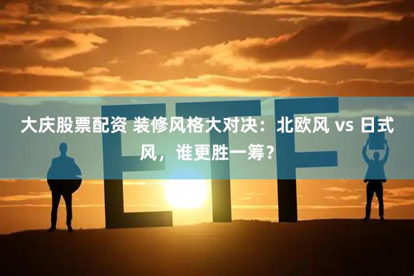 大庆股票配资 装修风格大对决：北欧风 vs 日式风，谁更胜一筹？