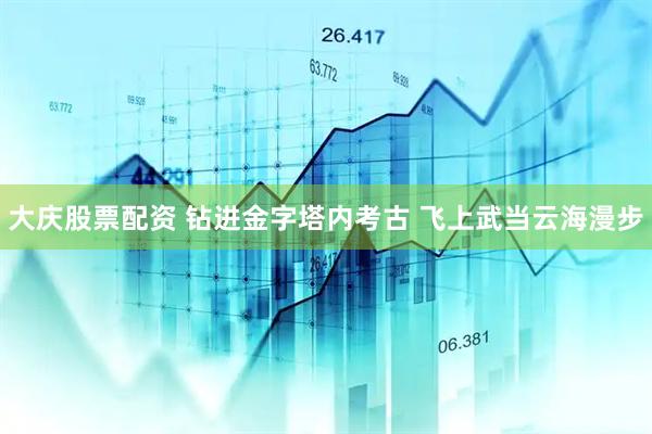 大庆股票配资 钻进金字塔内考古 飞上武当云海漫步
