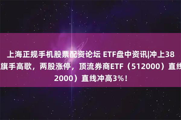 上海正规手机股票配资论坛 ETF盘中资讯|冲上3800！牛市旗手高歌，两股涨停，顶流券商ETF（512000）直线冲高3%！