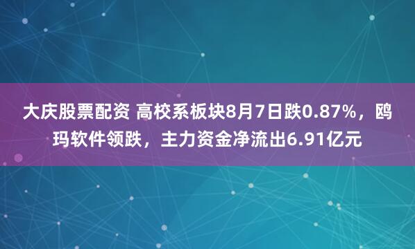 大庆股票配资 高校系板块8月7日跌0.87%，鸥玛软件领跌，主力资金净流出6.91亿元