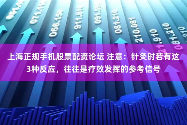 上海正规手机股票配资论坛 注意：针灸时若有这3种反应，往往是疗效发挥的参考信号