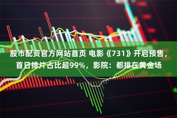 股市配资官方网站首页 电影《731》开启预售，首日排片占比超99%，影院：都排在黄金场