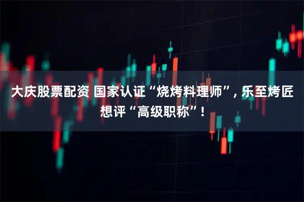 大庆股票配资 国家认证“烧烤料理师”, 乐至烤匠想评“高级职称”!