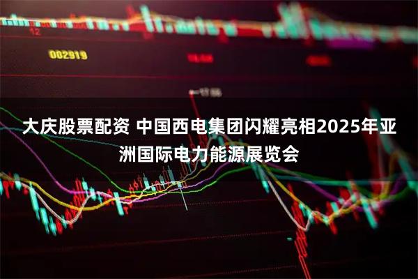 大庆股票配资 中国西电集团闪耀亮相2025年亚洲国际电力能源展览会