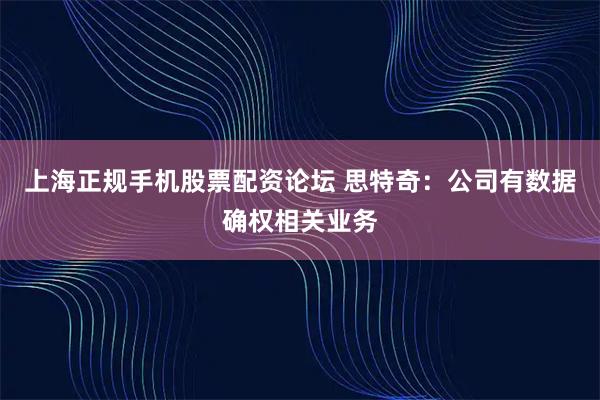 上海正规手机股票配资论坛 思特奇：公司有数据确权相关业务