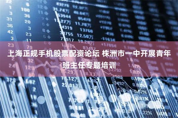 上海正规手机股票配资论坛 株洲市一中开展青年班主任专题培训