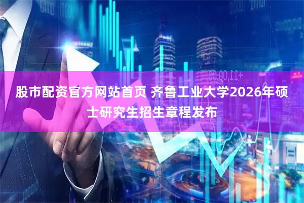 股市配资官方网站首页 齐鲁工业大学2026年硕士研究生招生章程发布