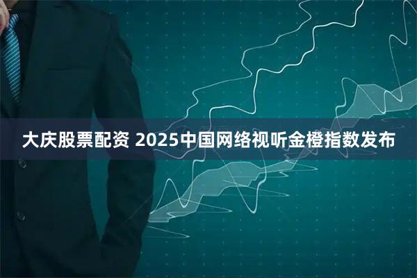 大庆股票配资 2025中国网络视听金橙指数发布