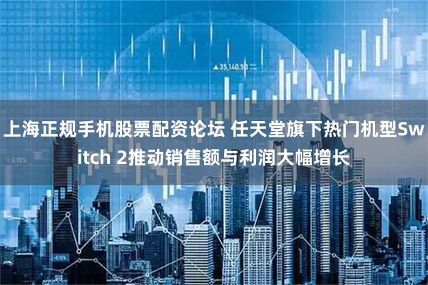 上海正规手机股票配资论坛 任天堂旗下热门机型Switch 2推动销售额与利润大幅增长