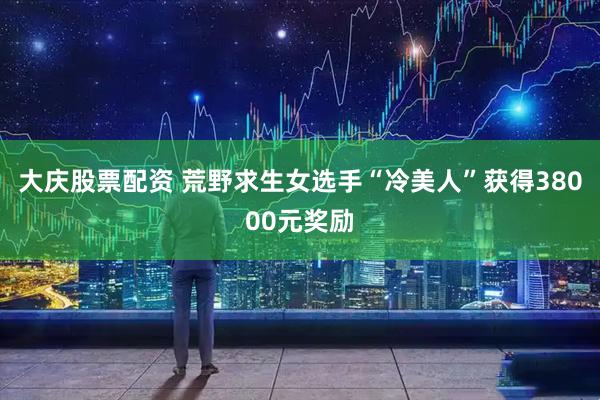 大庆股票配资 荒野求生女选手“冷美人”获得38000元奖励