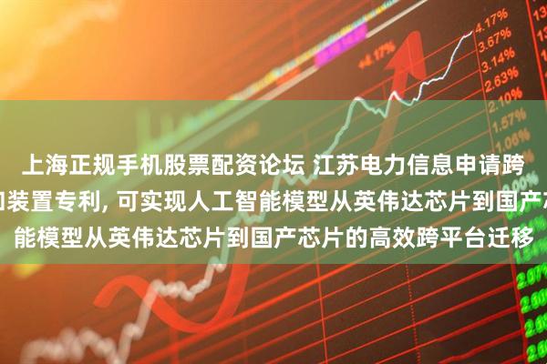 上海正规手机股票配资论坛 江苏电力信息申请跨平台的模型迁移方法和装置专利, 可实现人工智能模型从英伟达芯片到国产芯片的高效跨平台迁移