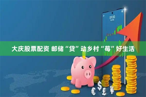 大庆股票配资 邮储“贷”动乡村“莓”好生活