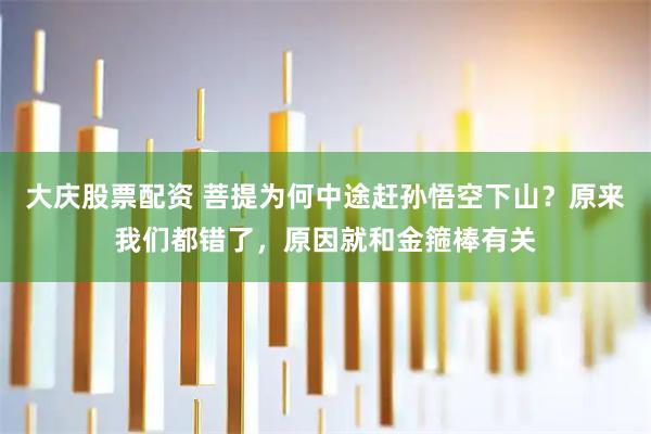 大庆股票配资 菩提为何中途赶孙悟空下山?原来我们都错了,原因就和金箍棒有关