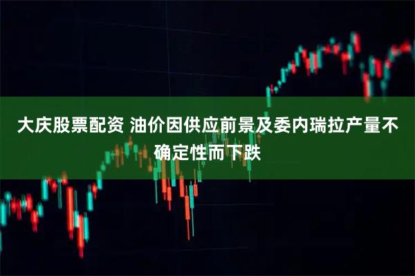 大庆股票配资 油价因供应前景及委内瑞拉产量不确定性而下跌