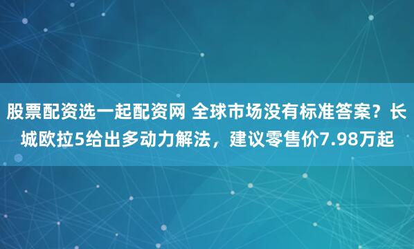 股票配资选一起配资网 全球市场没有标准答案？长城欧拉5给出多动力解法，建议零售价7.98万起